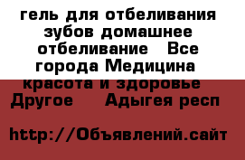 гель для отбеливания зубов домашнее отбеливание - Все города Медицина, красота и здоровье » Другое   . Адыгея респ.